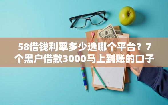 58借钱利率多少选哪个平台？7个黑户借款3000马上到账的口子推荐