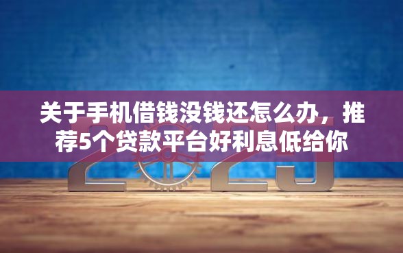关于手机借钱没钱还怎么办，推荐5个贷款平台好利息低给你