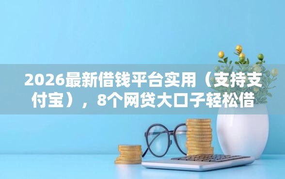 2026最新借钱平台实用（支持支付宝），8个网贷大口子轻松借口子无私分享