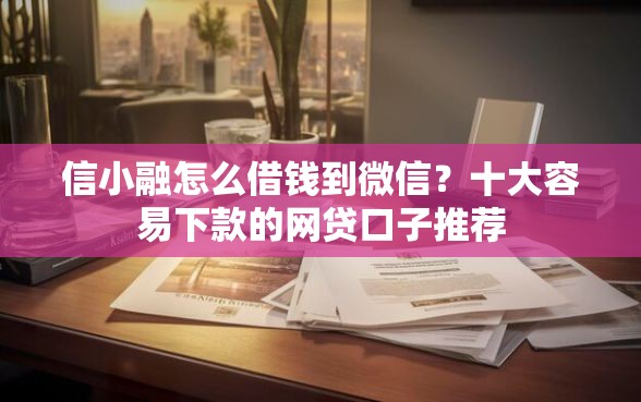 信小融怎么借钱到微信？十大容易下款的网贷口子推荐