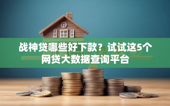 战神贷哪些好下款？试试这5个网贷大数据查询平台