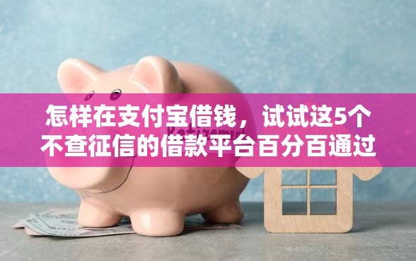 怎样在支付宝借钱，试试这5个不查征信的借款平台百分百通过