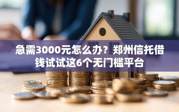 急需3000元怎么办？郑州信托借钱试试这6个无门槛平台