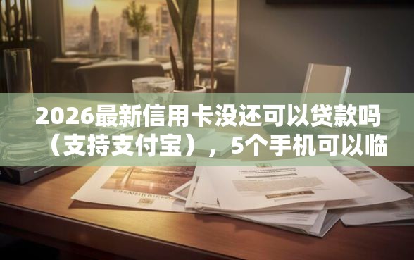 2026最新信用卡没还可以贷款吗（支持支付宝），5个手机可以临时借钱的口子无私分享
