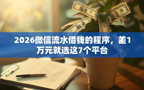 2026微信流水借钱的程序，差1万元就选这7个平台