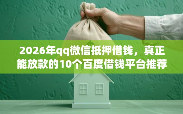 2026年qq微信抵押借钱，真正能放款的10个百度借钱平台推荐