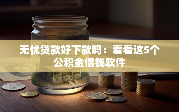 无忧贷款好下款吗：看看这5个公积金借钱软件