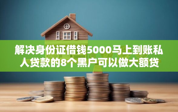 解决身份证借钱5000马上到账私人贷款的8个黑户可以做大额贷款口子分享