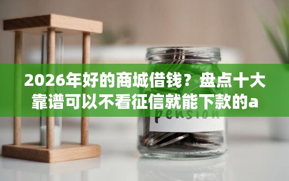 2026年好的商城借钱？盘点十大靠谱可以不看征信就能下款的app