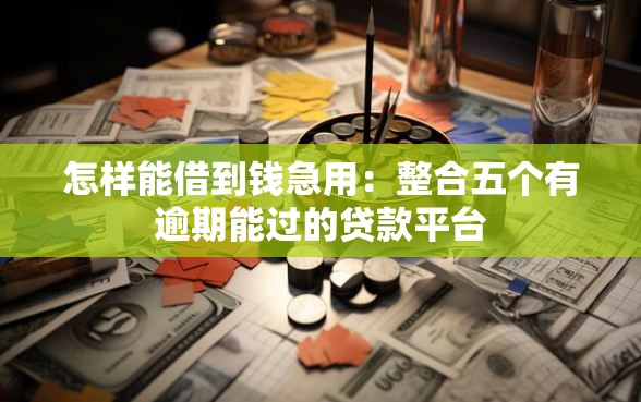 怎样能借到钱急用:整合五个有逾期能过的贷款平台 怎样能借到钱急用:整合五个有逾期能过的贷款平台