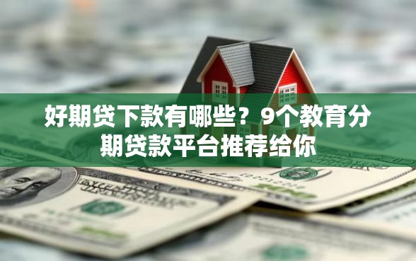 好期贷下款有哪些？9个教育分期贷款平台推荐给你