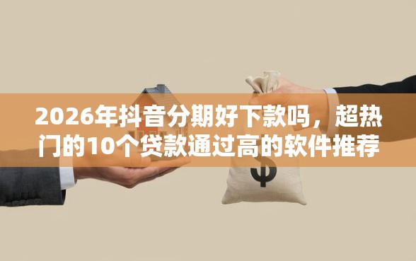2026年抖音分期好下款吗，超热门的10个贷款通过高的软件推荐