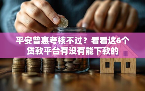 平安普惠考核不过？看看这6个贷款平台有没有能下款的