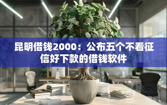 昆明借钱2000：公布五个不看征信好下款的借钱软件