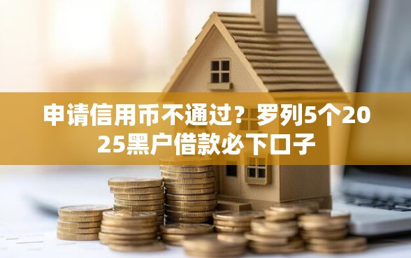申请信用币不通过？罗列5个2025黑户借款必下口子