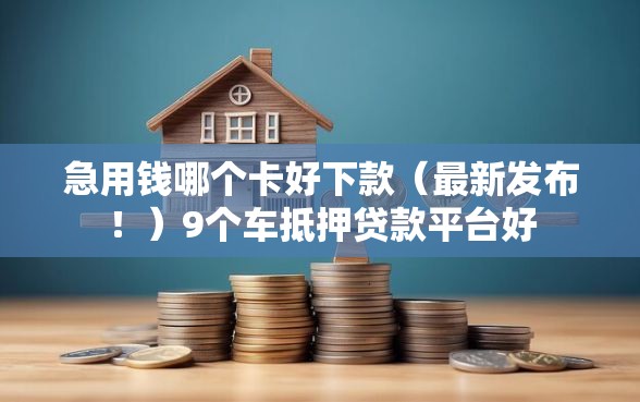 急用钱哪个卡好下款（最新发布！）9个车抵押贷款平台好