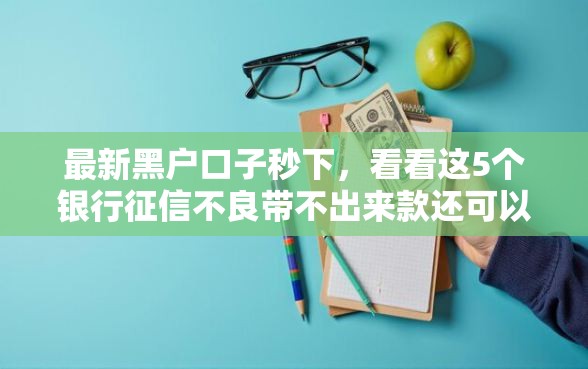 最新黑户口子秒下，看看这5个银行征信不良带不出来款还可以贷的平台