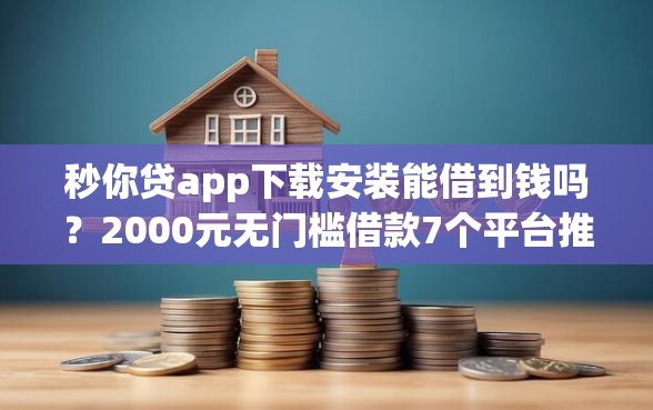 秒你贷app下载安装能借到钱吗？2000元无门槛借款7个平台推荐