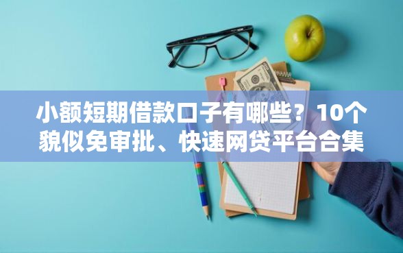小额短期借款口子有哪些？10个貌似免审批、快速网贷平台合集