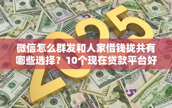 微信怎么群发和人家借钱拢共有哪些选择？10个现在贷款平台好用详解