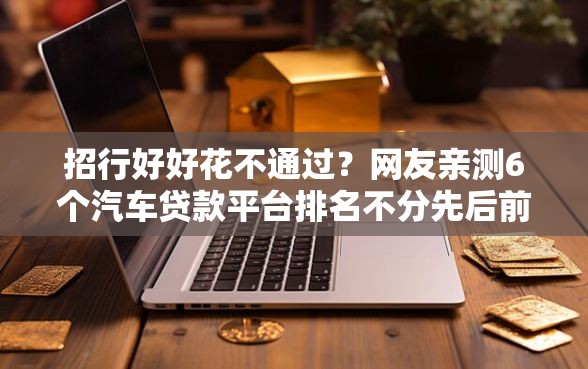 招行好好花不通过？网友亲测6个汽车贷款平台排名不分先后前十盘点