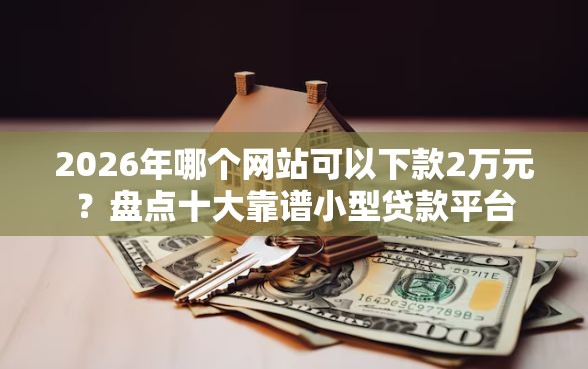 2026年哪个网站可以下款2万元？盘点十大靠谱小型贷款平台