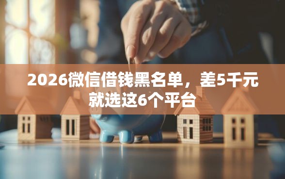 2026微信借钱黑名单，差5千元就选这6个平台