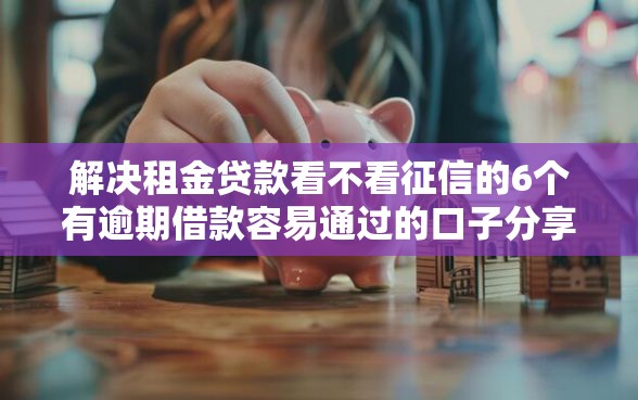 解决租金贷款看不看征信的6个有逾期借款容易通过的口子分享