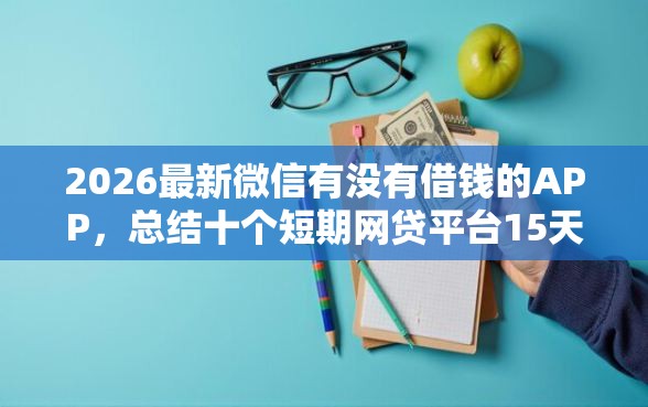 2026最新微信有没有借钱的APP，总结十个短期网贷平台15天！