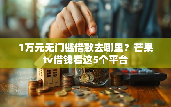 1万元无门槛借款去哪里？芒果tv借钱看这5个平台