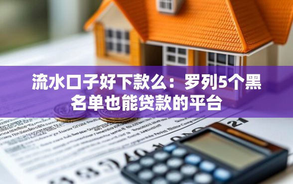 流水口子好下款么：罗列5个黑名单也能贷款的平台