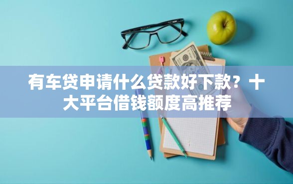 有车贷申请什么贷款好下款?十大平台借钱额度高推荐 有车贷申请什么贷款好下款?十大平台借钱额度高推荐