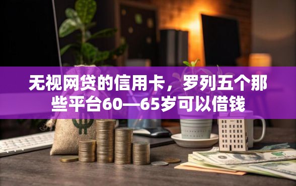 无视网贷的信用卡，罗列五个那些平台60—65岁可以借钱