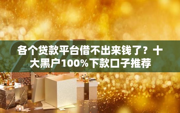 各个贷款平台借不出来钱了?十大黑户100%下款口子推荐 各个贷款平台借不出来钱了?十大黑户100%下款口子推荐