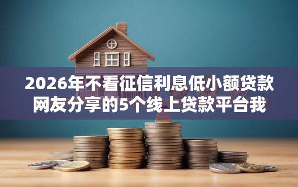 2026年不看征信利息低小额贷款网友分享的5个线上贷款平台我觉得不错! 2026年不看征信利息低小额贷款网友分享的5个线上贷款平台我觉得不错!