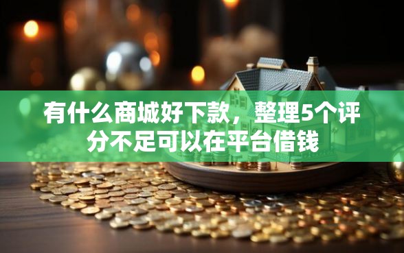 有什么商城好下款，整理5个评分不足可以在平台借钱