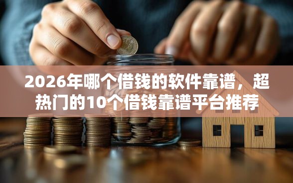 2026年哪个借钱的软件靠谱,超热门的10个借钱靠谱平台推荐 2026年哪个借钱的软件靠谱,超热门的10个借钱靠谱平台推荐