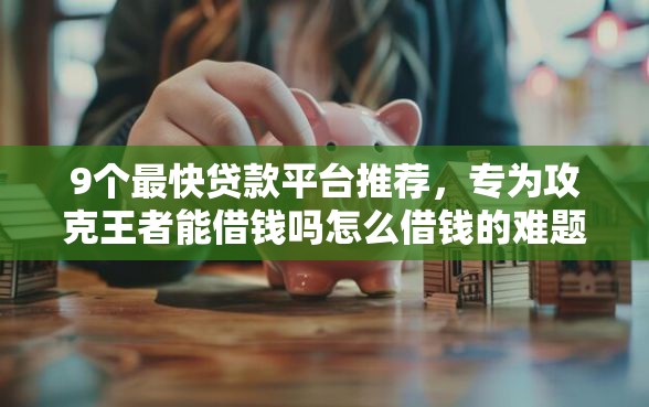 9个最快贷款平台推荐，专为攻克王者能借钱吗怎么借钱的难题