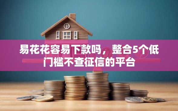 易花花容易下款吗，整合5个低门槛不查征信的平台