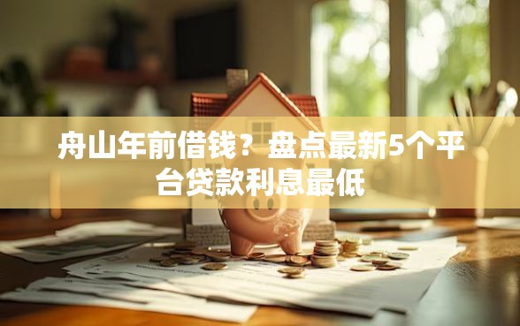 舟山年前借钱？盘点最新5个平台贷款利息最低