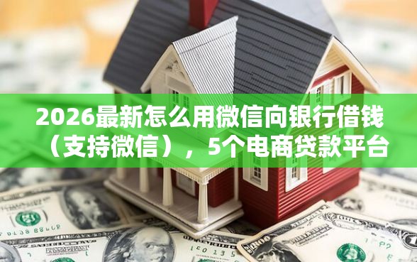 2026最新怎么用微信向银行借钱（支持微信），5个电商贷款平台无私分享