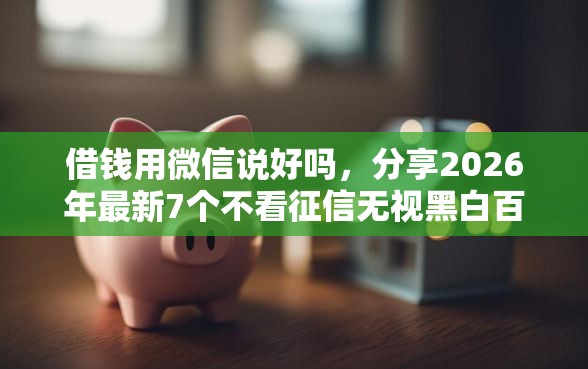 借钱用微信说好吗，分享2026年最新7个不看征信无视黑白百分百下款网贷平台