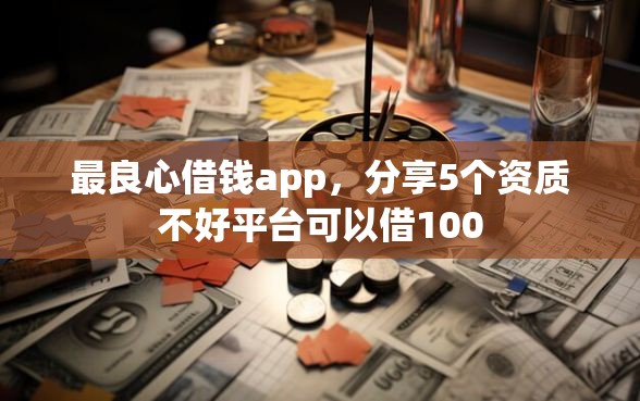 最良心借钱app，分享5个资质不好平台可以借100