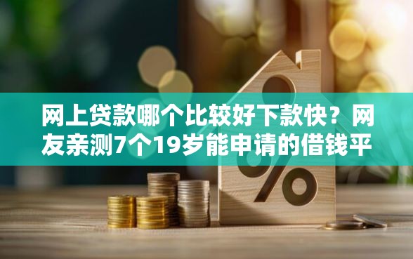 网上贷款哪个比较好下款快？网友亲测7个19岁能申请的借钱平台盘点