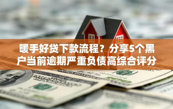 暖手好贷下款流程？分享5个黑户当前逾期严重负债高综合评分不足能下款的平台