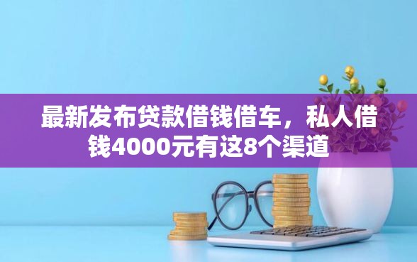 最新发布贷款借钱借车，私人借钱4000元有这8个渠道