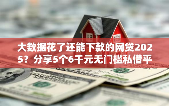 大数据花了还能下款的网贷2025？分享5个6千元无门槛私借平台