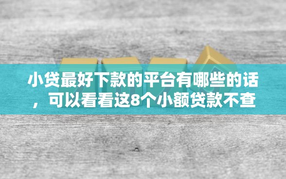 小贷最好下款的平台有哪些的话，可以看看这8个小额贷款不查征信的软件