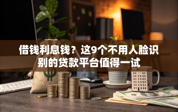 借钱利息钱？这9个不用人脸识别的贷款平台值得一试