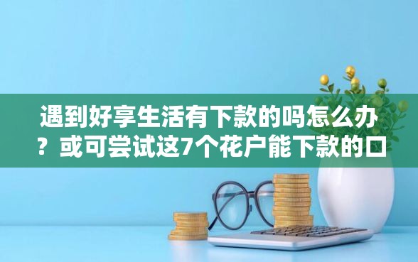 遇到好享生活有下款的吗怎么办？或可尝试这7个花户能下款的口子